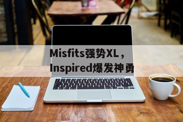 Misfits强势XL,Inspired爆发神勇 Misfits强势XL,Inspired爆发神勇